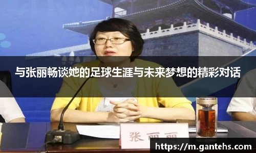 与张丽畅谈她的足球生涯与未来梦想的精彩对话