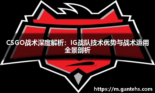 CSGO战术深度解析：IG战队技术优势与战术运用全景剖析