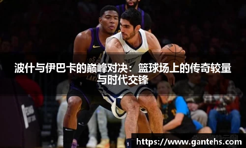 波什与伊巴卡的巅峰对决：篮球场上的传奇较量与时代交锋