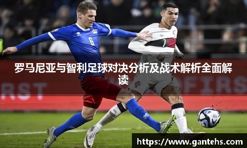 罗马尼亚与智利足球对决分析及战术解析全面解读