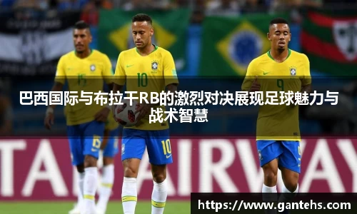 巴西国际与布拉干RB的激烈对决展现足球魅力与战术智慧