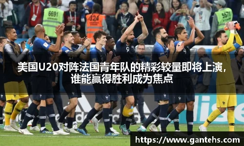 美国U20对阵法国青年队的精彩较量即将上演，谁能赢得胜利成为焦点