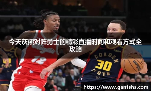今天灰熊对阵勇士的精彩直播时间和观看方式全攻略