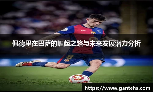 佩德里在巴萨的崛起之路与未来发展潜力分析