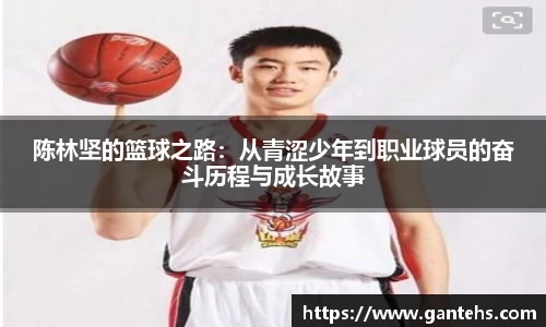 陈林坚的篮球之路:从青涩少年到职业球员的奋斗历程与成长故事