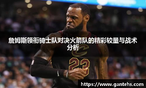 詹姆斯领衔骑士队对决火箭队的精彩较量与战术分析