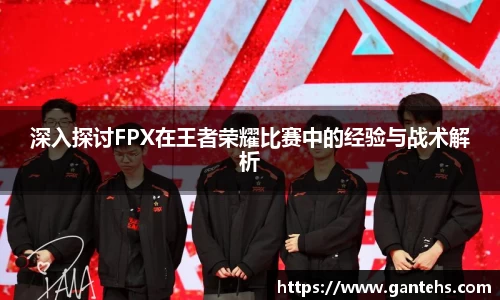 深入探讨FPX在王者荣耀比赛中的经验与战术解析