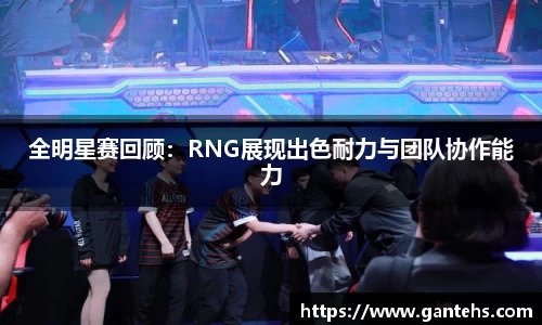 全明星赛回顾：RNG展现出色耐力与团队协作能力